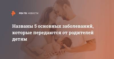 Названы 5 основных заболеваний, которые передаются от родителей детям - ren.tv