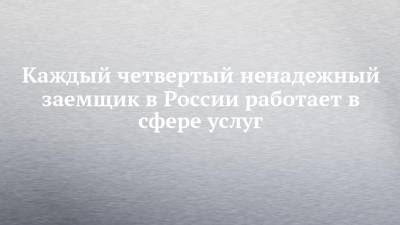 Каждый четвертый ненадежный заемщик в России работает в сфере услуг - chelny-izvest.ru