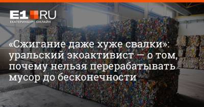 Артем Устюжанин - «Сжигание даже хуже свалки»: уральский экоактивист — о том, почему нельзя перерабатывать мусор до бесконечности - e1.ru - Екатеринбург
