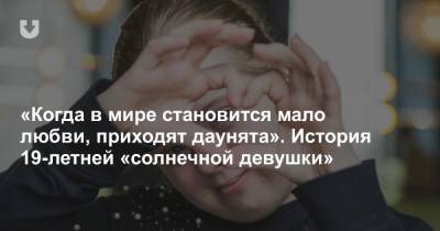 «Когда в мире становится мало любви, приходят даунята». История 19-летней «солнечной девушки» - news.tut.by