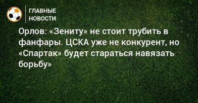 Геннадий Орлов - Орлов: «Зениту» не стоит трубить в фанфары. ЦСКА уже не конкурент, но «Спартак» будет стараться навязать борьбу» - bombardir.ru