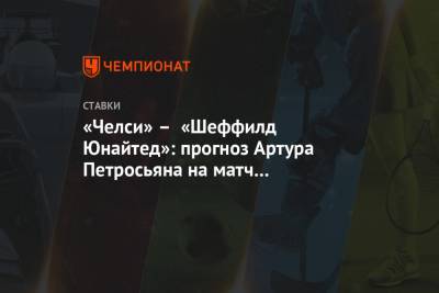 Артур Петросьян - «Челси» – «Шеффилд Юнайтед»: прогноз Артура Петросьяна на матч 1/4 финала Кубка Англии - championat.com - Англия