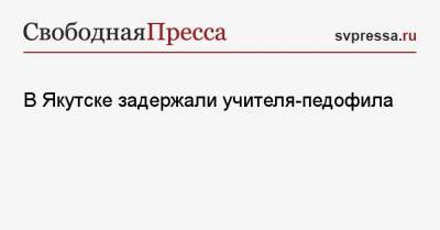 В Якутске задержали учителя-педофила - svpressa.ru - Якутск