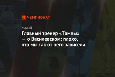 Андрей Василевский - Джон Купер - Главный тренер «Тампы» — о Василевском: плохо, что мы так от него зависели - championat.com - Оттава