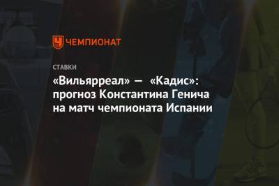 Константин Генич - Пау Торрес - «Вильярреал» — «Кадис»: прогноз Константина Генича на матч чемпионата Испании - championat.com - Киев - Испания