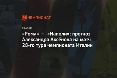 Александр Аксенов - «Рома» — «Наполи»: прогноз Александра Аксёнова на матч 28-го тура чемпионата Италии - championat.com