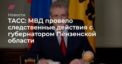 ТАСС: МВД провело следственные действия с губернатором Пензенской области - tvrain.ru - Пензенская обл.