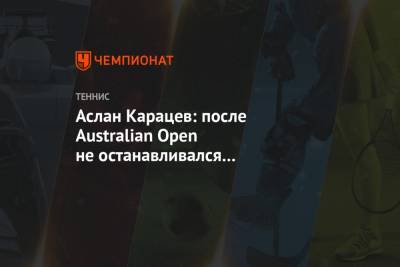 Аслан Карацев - Аслан Карацев: после Australian Open не останавливался и продолжал усердно тренироваться - championat.com - Австралия - Эмираты - Юар