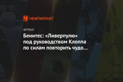 Рафаэль Бенитес - Бенитес: «Ливерпулю» под руководством Клоппа по силам повторить чудо в Стамбуле - championat.com - Лондон - Стамбул