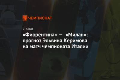 Эльвина Керимова - «Фиорентина» — «Милан»: прогноз Эльвина Керимова на матч чемпионата Италии - championat.com