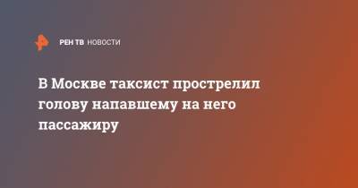 В Москве таксист прострелил голову напавшему на него пассажиру - ren.tv - Москва