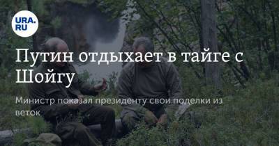 Сергей Шойгу - Владимир Путин - Дмитрий Песков - Путин отдыхает в тайге с Шойгу. Министр показал президенту свои поделки из веток - ura.news - округ Сибирский
