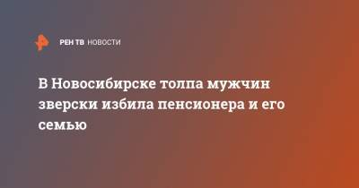В Новосибирске толпа мужчин зверски избила пенсионера и его семью - ren.tv - Новосибирск