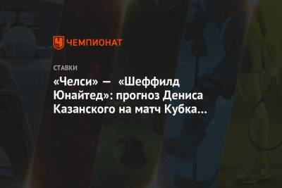 Денис Казанский - Томас Тухель - «Челси» — «Шеффилд Юнайтед»: прогноз Дениса Казанского на матч Кубка Англии - championat.com - Англия