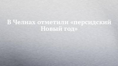 В Челнах отметили «персидский Новый год» - chelny-izvest.ru - Башкирия - Грузия - респ. Татарстан - Турция - Иран - Афганистан - Македония - Азербайджан - Албания