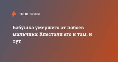 Бабушка умершего от побоев мальчика: Хлестали его и там, и тут - ren.tv - Новосибирск