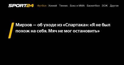 Резиуан Мирзов - Мирзов - об уходе из "Спартака": "Я не был похож на себя. Мяч не мог остановить" - sport24.ru