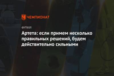 Микель Артета - Артета: если примем несколько правильных решений, будем действительно сильными - championat.com - Англия - Лондон
