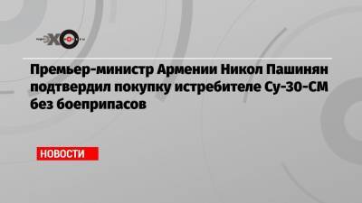 Никол Пашинян - Армен Саркисян - Премьер-министр Армении Никол Пашинян подтвердил покупку истребителе Су-30-СМ без боеприпасов - echo.msk.ru - Азербайджан