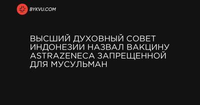 Высший духовный совет Индонезии назвал вакцину AstraZeneca запрещенной для мусульман - bykvu.com - Украина - Индонезия