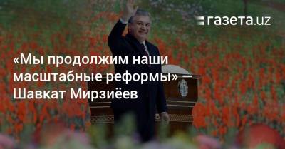 Шавкат Мирзиеев - «Мы продолжим наши масштабные реформы» — Шавкат Мирзиёев - gazeta.uz - Узбекистан