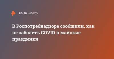 Вадим Покровский - В Роспотребнадзоре сообщили, как не заболеть COVID в майские праздники - ren.tv - Москва