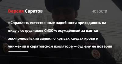 «Справлять естественные надобности приходилось на виду у сотрудников СИЗО»: осуждённый за взятки экс-полицейский заявил о крысах, следах крови и унижении в саратовском изоляторе — суд ему не поверил - nversia.ru - Саратов - район Энгельсский