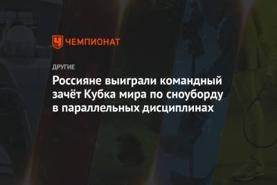 Дмитрий Логинов - София Надыршина - Россияне выиграли командный зачёт Кубка мира по сноуборду в параллельных дисциплинах - championat.com - Австрия