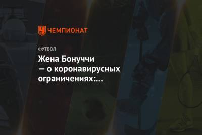 Леонардо Бонуччи - Жена Бонуччи — о коронавирусных ограничениях: нас заставляют жить дерьмовой жизнью - championat.com