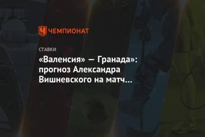 Александр Вишневский - «Валенсия» — Гранада»: прогноз Александра Вишневского на матч чемпионата Испании - championat.com - Норвегия - Испания