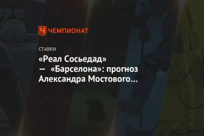 Александр Мостовой - «Реал Сосьедад» — «Барселона»: прогноз Александра Мостового на матч чемпионата Испании - championat.com - Испания