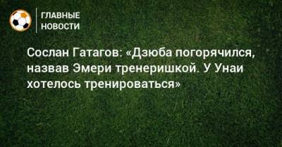 Артем Дзюба - Сослан Гатагов: «Дзюба погорячился, назвав Эмери тренеришкой. У Унаи хотелось тренироваться» - bombardir.ru
