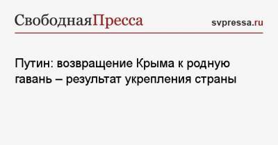 Владимир Путин - Павел Зарубин - Путин: возвращение Крыма к родную гавань — результат укрепления страны - svpressa.ru - Москва - Крым - Севастополь