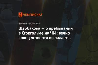 Анна Щербакова - Щербакова — о пребывании в Стокгольме на ЧМ: вечно конец четверти выпадает на соревнования - championat.com - Швеция - Стокгольм