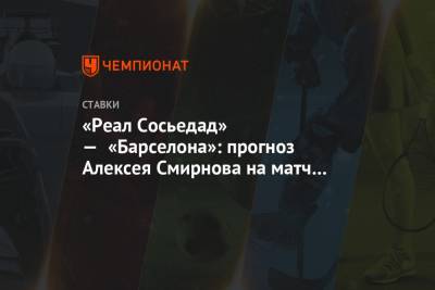 Алексей Смирнов - «Реал Сосьедад» — «Барселона»: прогноз Алексея Смирнова на матч 28-го тура Примеры - championat.com