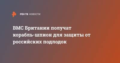 Бен Уоллес - ВМС Британии получат корабль-шпион для защиты от российских подлодок - ren.tv - Англия - Великобритания