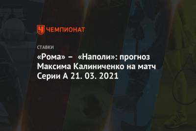 Максим Калиниченко - «Рома» – «Наполи»: прогноз Максима Калиниченко на матч Серии А 21.03.2021 - championat.com