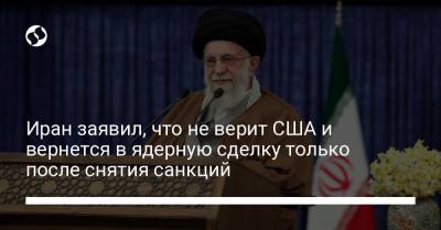 Аля Хаменеи - Иран заявил, что не верит США и вернется в ядерную сделку только после снятия санкций - liga.net - Иран