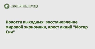 Новости выходных: восстановление мировой экономики, арест акций "Мотор Сич" - epravda.com.ua - Киев - Львов - Херсон