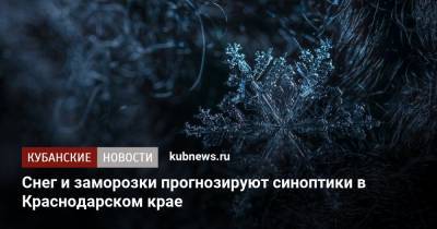 Снег и заморозки прогнозируют синоптики в Краснодарском крае - kubnews.ru - Краснодарский край - Краснодар
