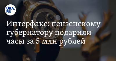 Иван Белозерцев - Борис Шпигель - Интерфакс: пензенскому губернатору подарили часы за 5 млн рублей - ura.news - Пензенская обл. - Пенза
