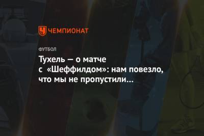 Томас Тухель - Тухель — о матче с «Шеффилдом»: нам повезло, что мы не пропустили во втором тайме - championat.com - Англия