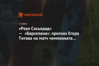 Егор Титов - «Реал Сосьедад» — «Барселона»: прогноз Егора Титова на матч чемпионата Испании - championat.com - Испания