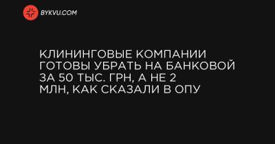 Клининговые компании готовы убрать на Банковой за 50 тыс. грн, а не 2 млн, как сказали в ОПУ - bykvu.com