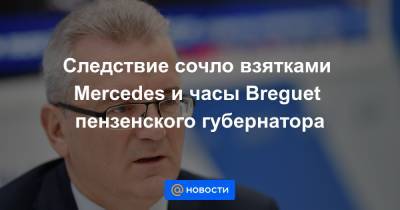 Иван Белозерцев - Борис Шпигель - Антон Колосков - Следствие сочло взятками Mercedes и часы Breguet пензенского губернатора - news.mail.ru - Пензенская обл. - Пенза