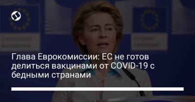 Глава Еврокомиссии: ЕС не готов делиться вакцинами от COVID-19 с бедными странами - liga.net - Ляйен