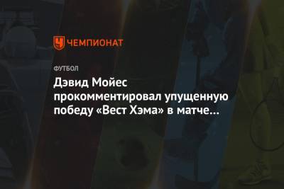Дэвид Мойес - Дэвид Мойес прокомментировал упущенную победу «Вест Хэма» в матче с «Арсеналом» - championat.com