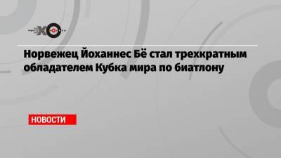 Бе Йоханнес - Норвежец Йоханнес Бё стал трехкратным обладателем Кубка мира по биатлону - echo.msk.ru - Норвегия - Швеция