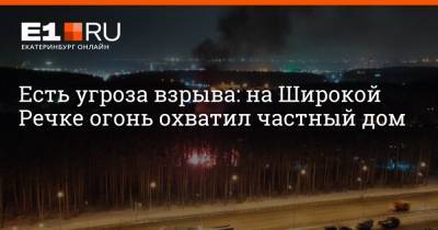Есть угроза взрыва: на Широкой Речке огонь охватил частный дом - e1.ru - Екатеринбург