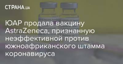 ЮАР продала вакцину AstraZeneca, признанную неэффективной против южноафриканского штамма коронавируса - strana.ua - Юар